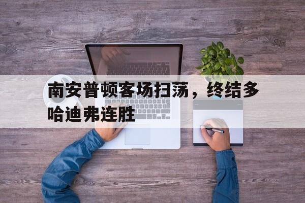 爱游戏在线-南安普顿客场扫荡，终结多哈迪弗连胜的简单介绍
