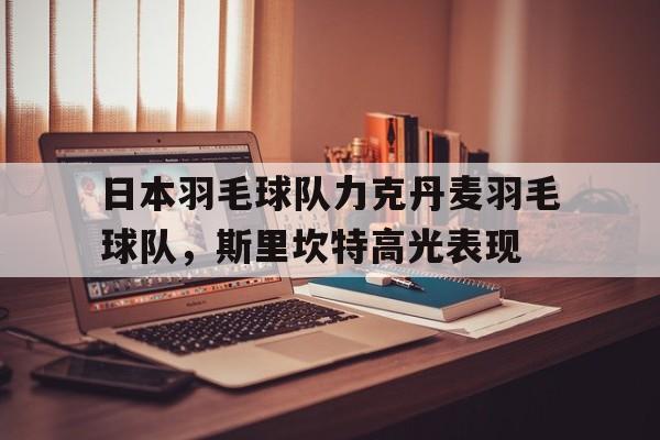 日本羽毛球队力克丹麦羽毛球队，斯里坎特高光表现的简单介绍